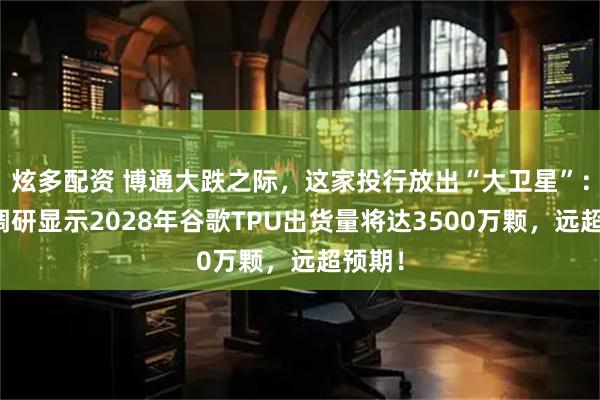炫多配资 博通大跌之际，这家投行放出“大卫星”：渠道调研显示2028年谷歌TPU出货量将达3500万颗，远超预期！
