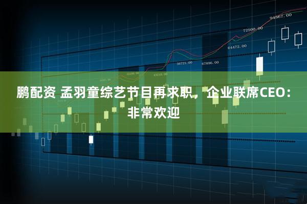 鹏配资 孟羽童综艺节目再求职，企业联席CEO：非常欢迎