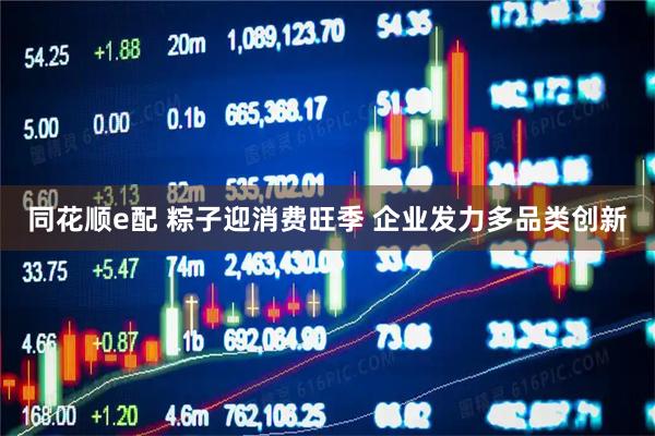 同花顺e配 粽子迎消费旺季 企业发力多品类创新
