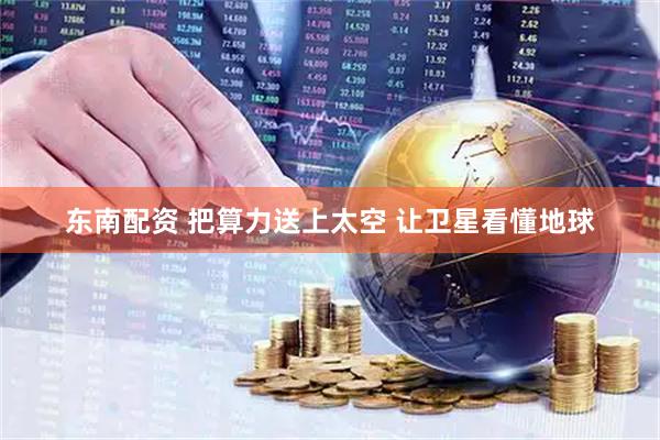 东南配资 把算力送上太空 让卫星看懂地球