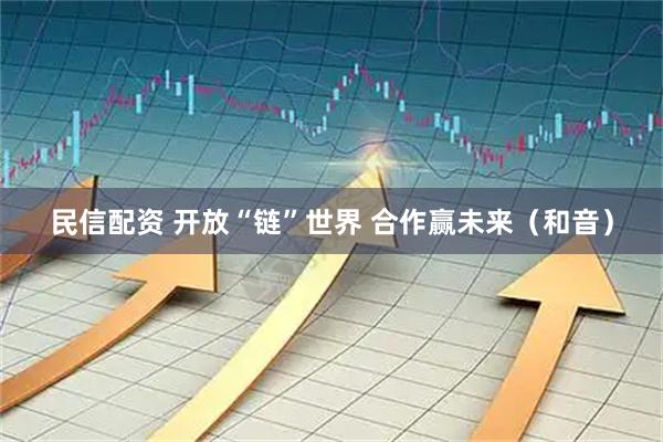 民信配资 开放“链”世界 合作赢未来（和音）