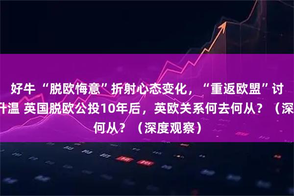 好牛 “脱欧悔意”折射心态变化，“重返欧盟”讨论持续升温 英国脱欧公投10年后，英欧关系何去何从？（深度观察）