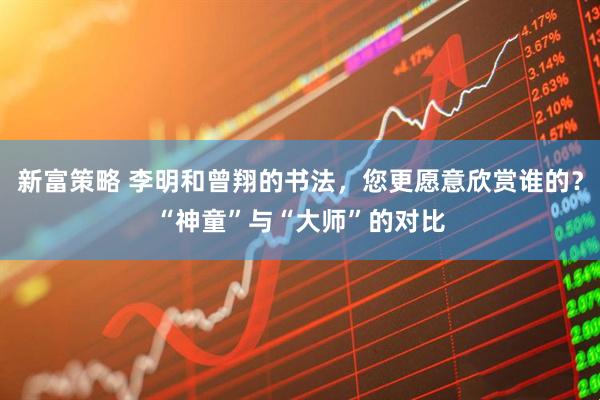 新富策略 李明和曾翔的书法，您更愿意欣赏谁的？“神童”与“大师”的对比