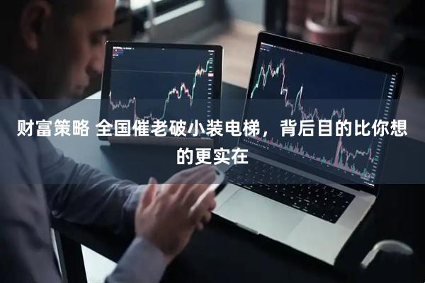 财富策略 全国催老破小装电梯，背后目的比你想的更实在
