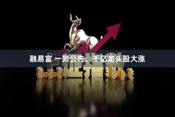 融易富 一则公告，千亿龙头股大涨