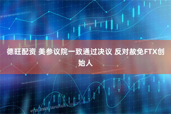 德旺配资 美参议院一致通过决议 反对赦免FTX创始人