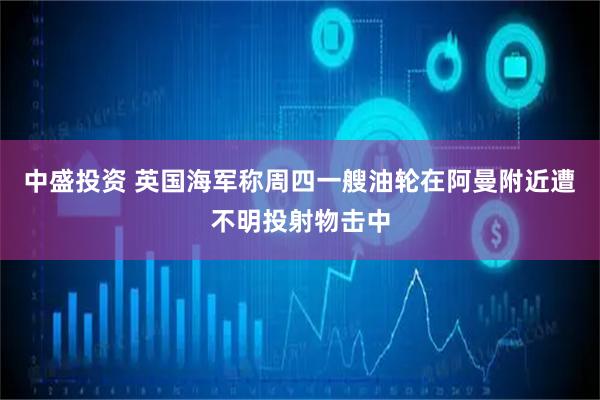 中盛投资 英国海军称周四一艘油轮在阿曼附近遭不明投射物击中