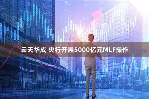 云天华成 央行开展5000亿元MLF操作