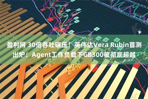 盈利网 30倍吞吐碾压！英伟达Vera Rubin首测出炉：Agent工作负载下GB300被彻底超越